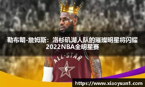 勒布朗-詹姆斯：洛杉矶湖人队的璀璨明星将闪耀2022NBA全明星赛