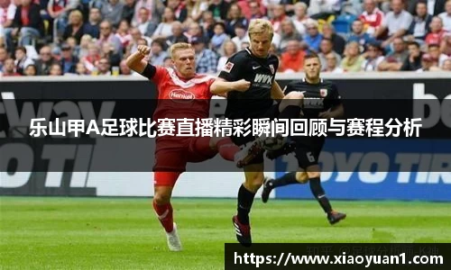乐山甲A足球比赛直播精彩瞬间回顾与赛程分析