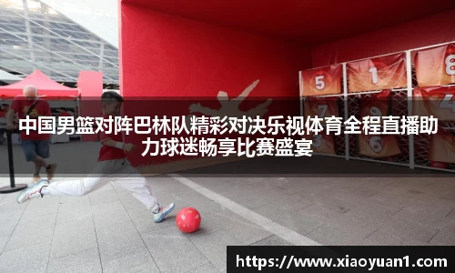中国男篮对阵巴林队精彩对决乐视体育全程直播助力球迷畅享比赛盛宴