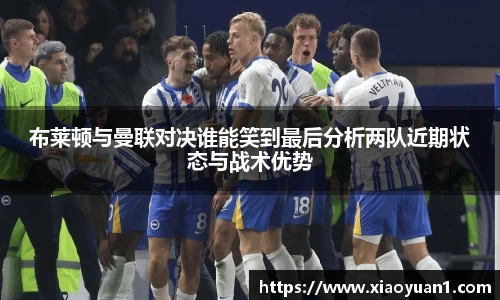 布莱顿与曼联对决谁能笑到最后分析两队近期状态与战术优势